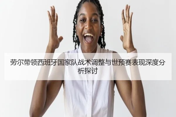 劳尔带领西班牙国家队战术调整与世预赛表现深度分析探讨 - BWIN SPORTS
